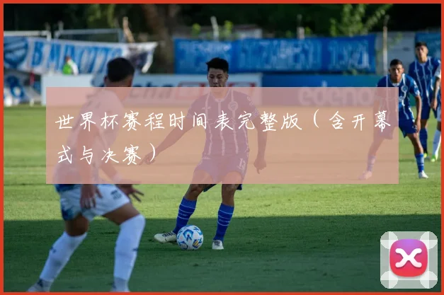 世界杯赛程时间表完整版（含开幕式与决赛）