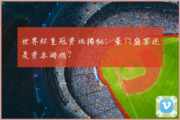 世界杯皇冠资讯揭秘：豪门盛宴还是资本游戏？