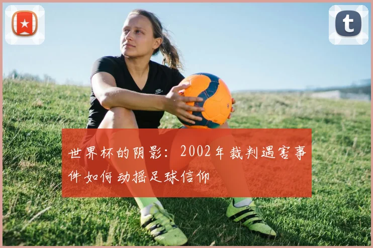 世界杯的阴影：2002年裁判遇害事件如何动摇足球信仰