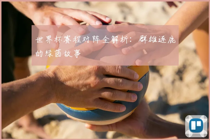 世界杯赛程对阵全解析：群雄逐鹿的绿茵故事