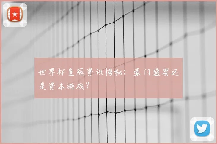 世界杯皇冠资讯揭秘：豪门盛宴还是资本游戏？