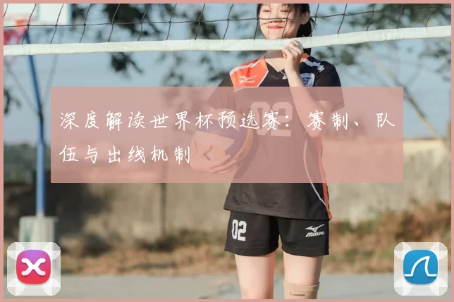 深度解读世界杯预选赛：赛制、队伍与出线机制