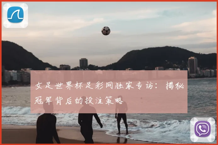 女足世界杯足彩网独家专访：揭秘冠军背后的投注策略