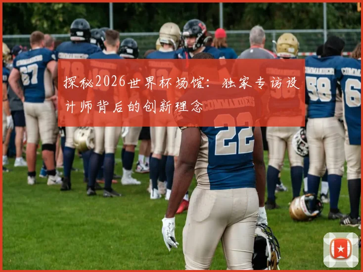 探秘2026世界杯场馆：独家专访设计师背后的创新理念
