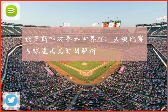 俄罗斯四次参加世界杯：关键比赛与球星高光时刻解析