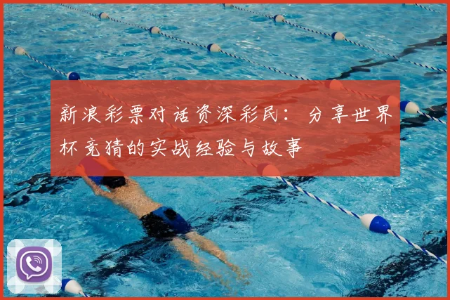 新浪彩票对话资深彩民：分享世界杯竞猜的实战经验与故事