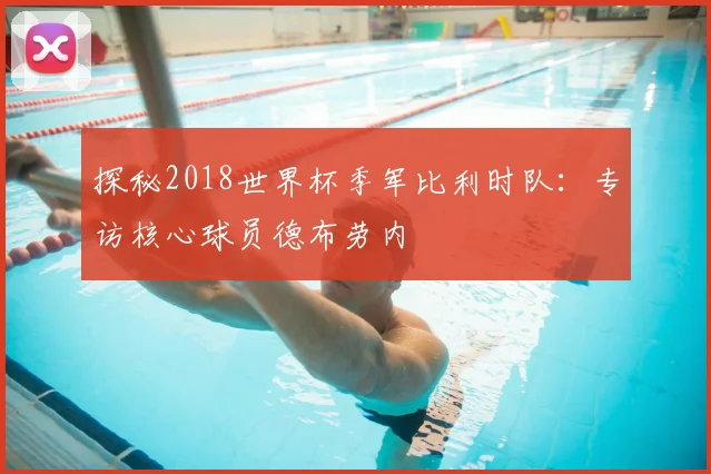 探秘2018世界杯季军比利时队：专访核心球员德布劳内