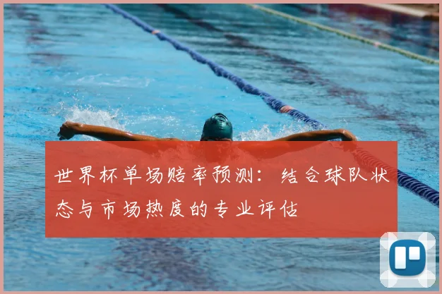 世界杯单场赔率预测:结合球队状态与市场热度的专业评估