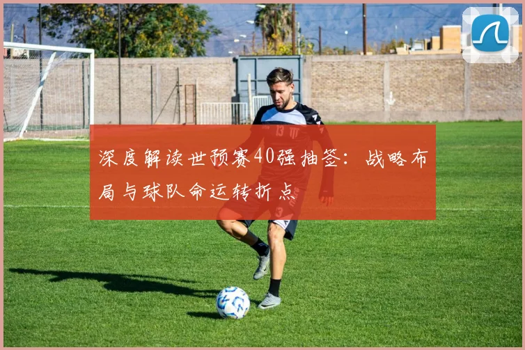 深度解读世预赛40强抽签:战略布局与球队命运转折点