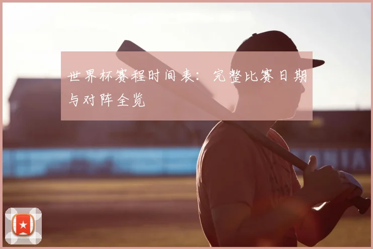 世界杯赛程时间表：完整比赛日期与对阵全览