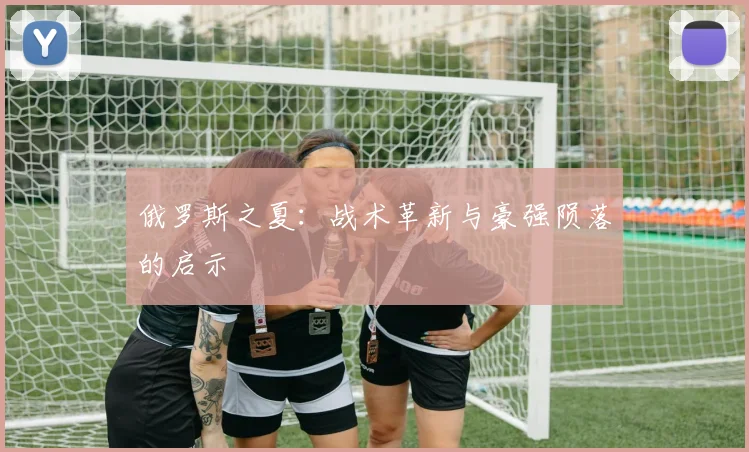 俄罗斯之夏：战术革新与豪强陨落的启示
