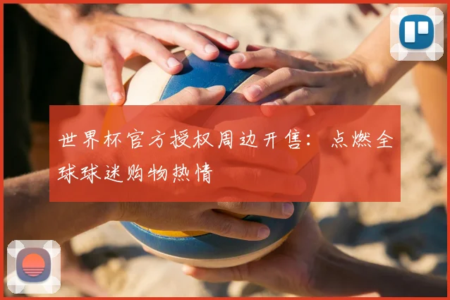 世界杯官方授权周边开售:点燃全球球迷购物热情