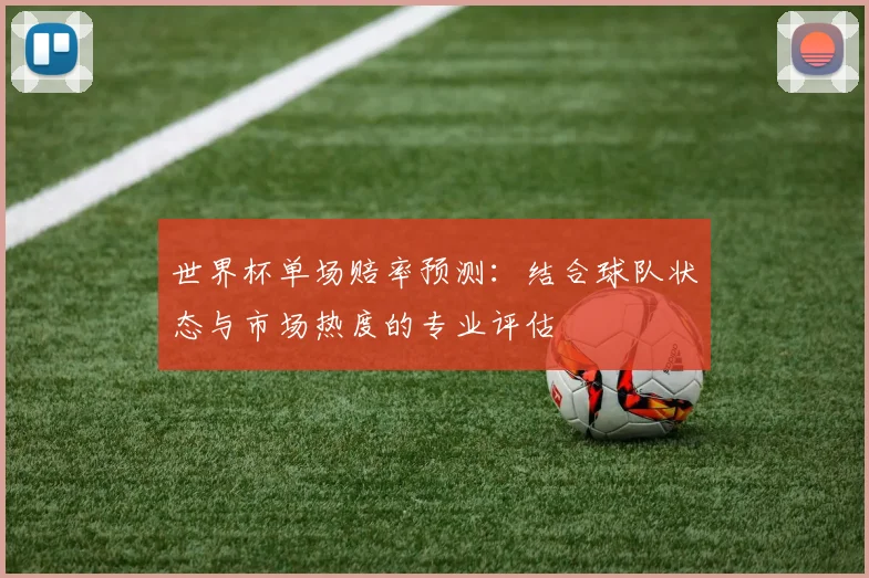 世界杯单场赔率预测:结合球队状态与市场热度的专业评估