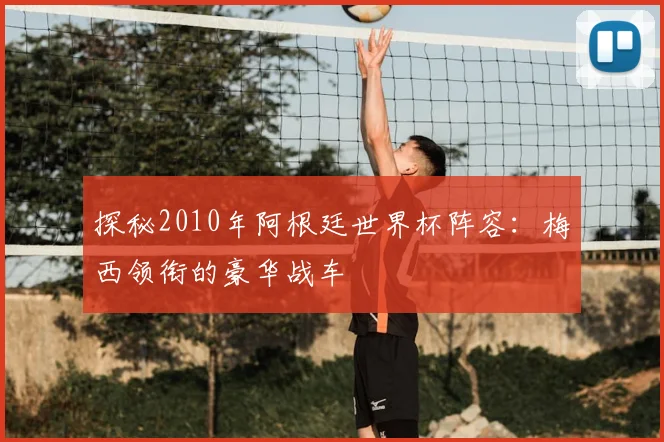 探秘2010年阿根廷世界杯阵容：梅西领衔的豪华战车