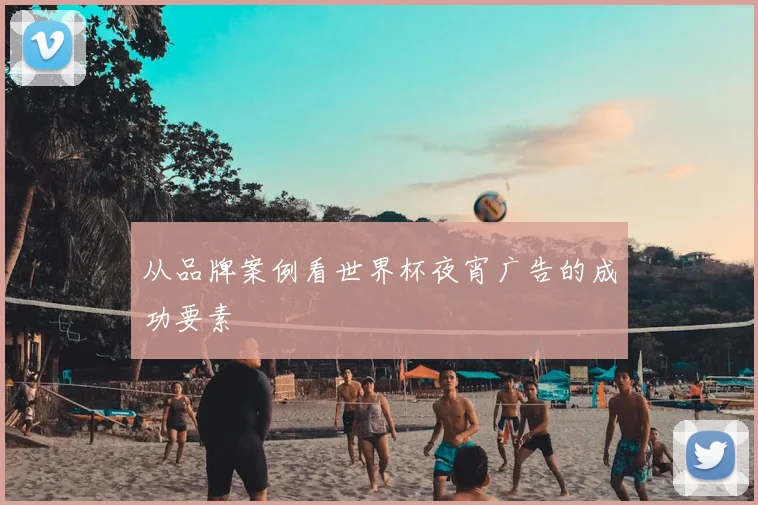 从品牌案例看世界杯夜宵广告的成功要素
