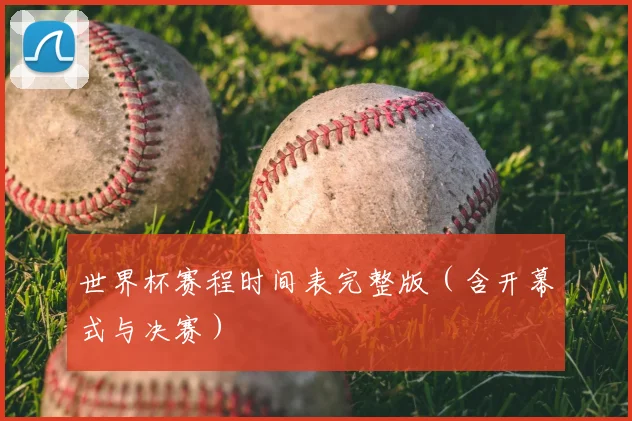 世界杯赛程时间表完整版（含开幕式与决赛）