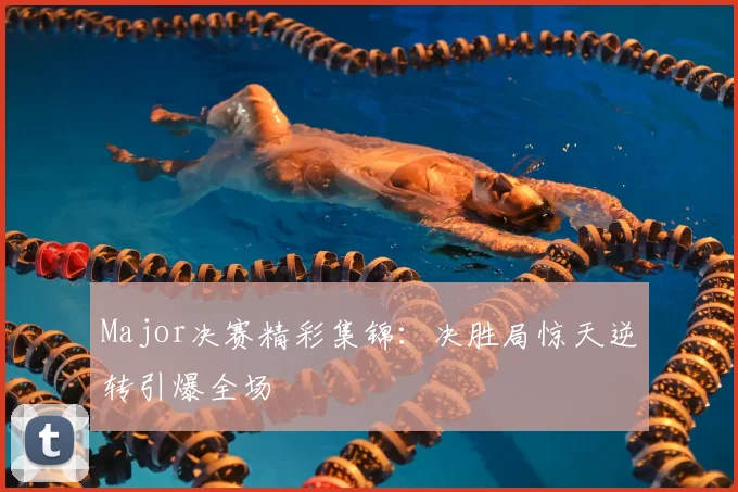 Major决赛精彩集锦：决胜局惊天逆转引爆全场