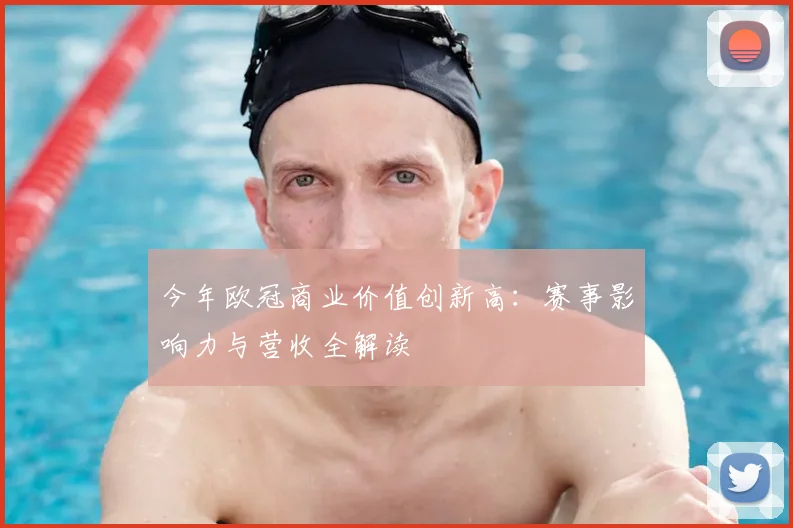 今年欧冠商业价值创新高：赛事影响力与营收全解读