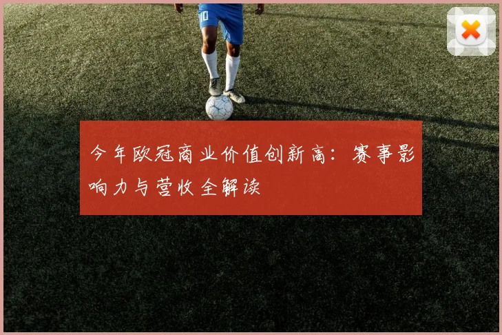 今年欧冠商业价值创新高：赛事影响力与营收全解读
