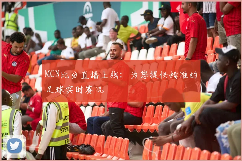 MCN比分直播上线：为您提供精准的足球实时赛况