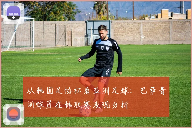 从韩国足协杯看亚洲足球：巴萨青训球员在韩联赛表现分析