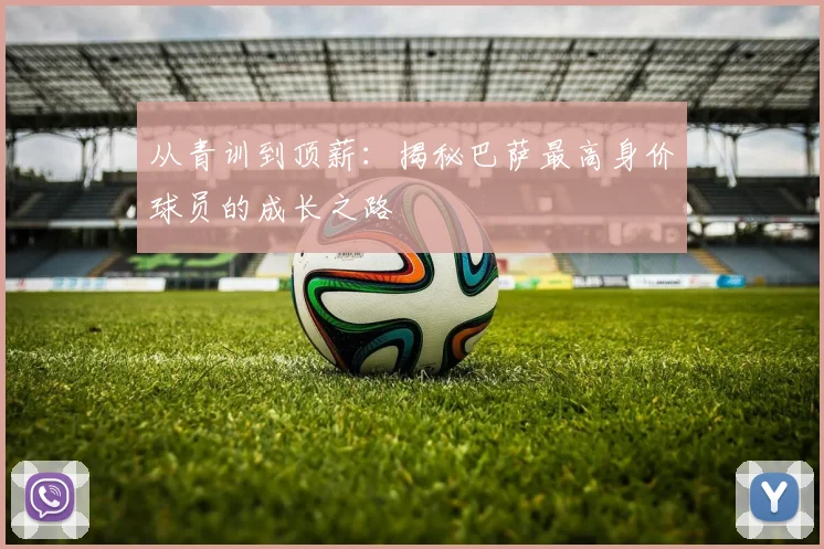 从青训到顶薪：揭秘巴萨最高身价球员的成长之路