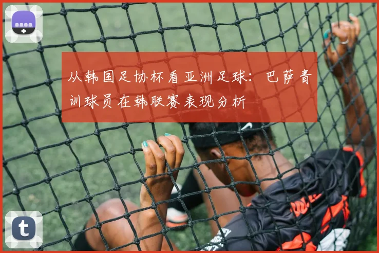 从韩国足协杯看亚洲足球：巴萨青训球员在韩联赛表现分析
