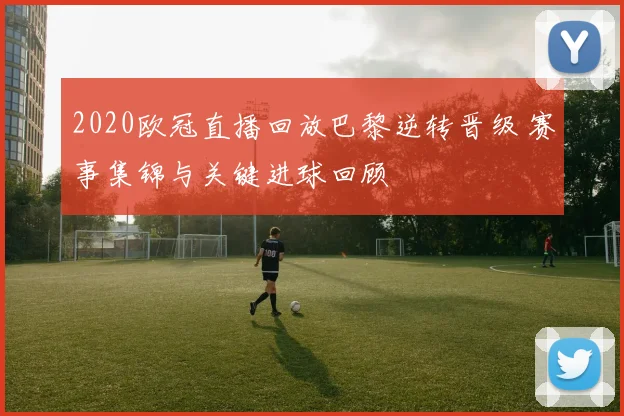 2020欧冠直播回放巴黎逆转晋级 赛事集锦与关键进球回顾