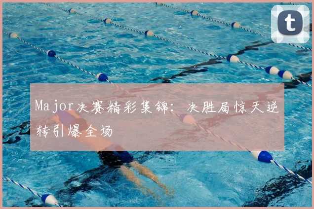 Major决赛精彩集锦：决胜局惊天逆转引爆全场