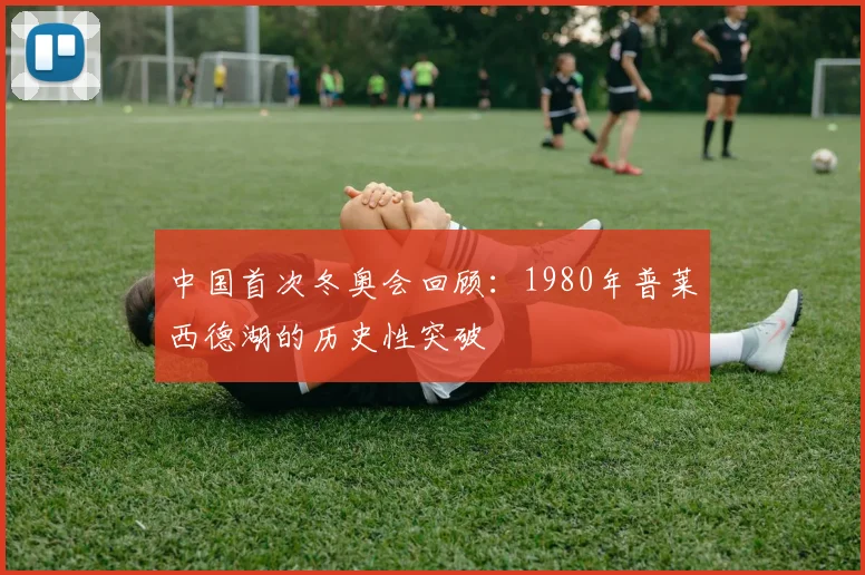中国首次冬奥会回顾：1980年普莱西德湖的历史性突破