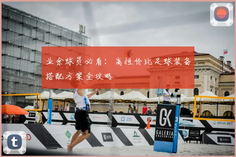 业余球员必看：高性价比足球装备搭配方案全攻略