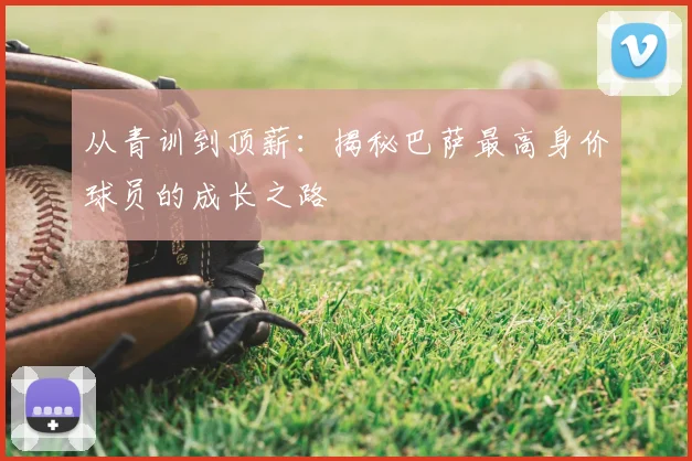 从青训到顶薪：揭秘巴萨最高身价球员的成长之路