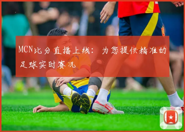 MCN比分直播上线：为您提供精准的足球实时赛况