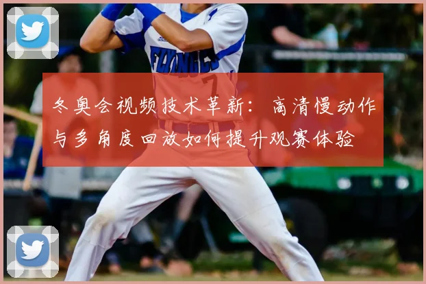 冬奥会视频技术革新：高清慢动作与多角度回放如何提升观赛体验