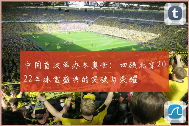 中国首次举办冬奥会：回顾北京2022年冰雪盛典的突破与荣耀