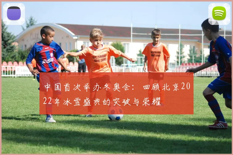 中国首次举办冬奥会：回顾北京2022年冰雪盛典的突破与荣耀