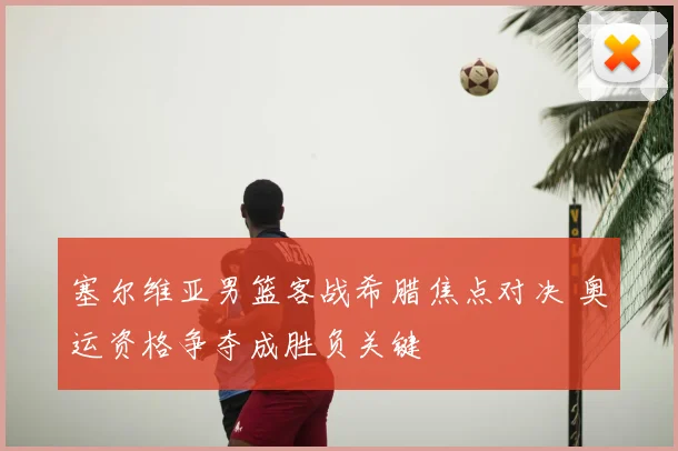 塞尔维亚男篮客战希腊焦点对决 奥运资格争夺成胜负关键