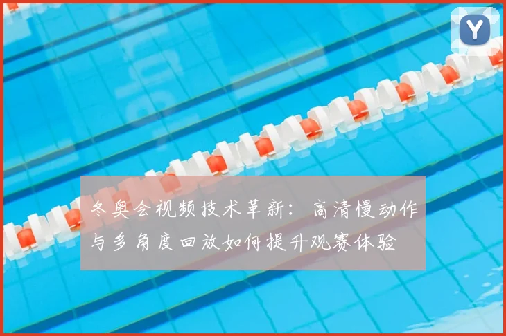 冬奥会视频技术革新：高清慢动作与多角度回放如何提升观赛体验
