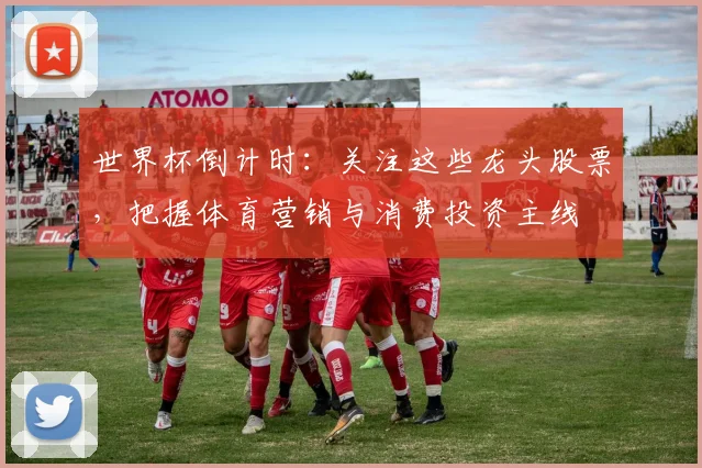 世界杯倒计时：关注这些龙头股票，把握体育营销与消费投资主线