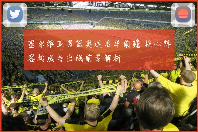 塞尔维亚男篮奥运名单前瞻 核心阵容构成与出线前景解析