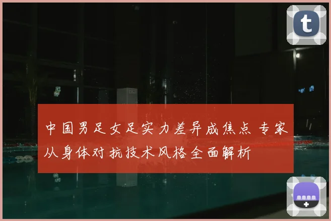 中国男足女足实力差异成焦点 专家从身体对抗技术风格全面解析