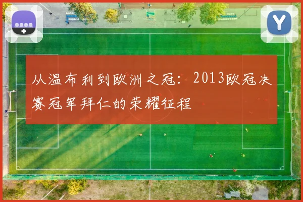 从温布利到欧洲之冠：2013欧冠决赛冠军拜仁的荣耀征程